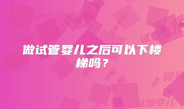 做试管婴儿之后可以下楼梯吗?