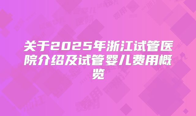 关于2025年浙江试管医院介绍及试管婴儿费用概览