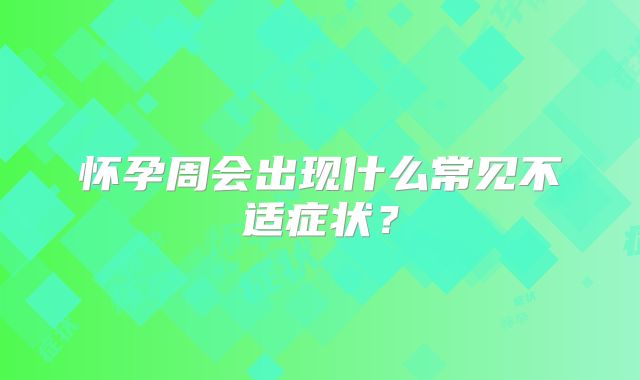 怀孕周会出现什么常见不适症状？