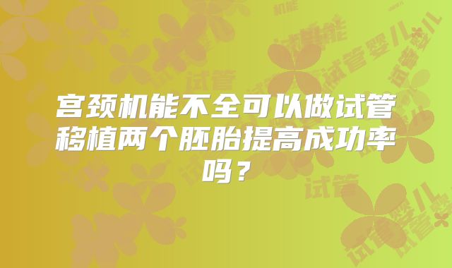 宫颈机能不全可以做试管移植两个胚胎提高成功率吗?