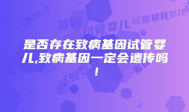 是否存在致病基因试管婴儿,致病基因一定会遗传吗！