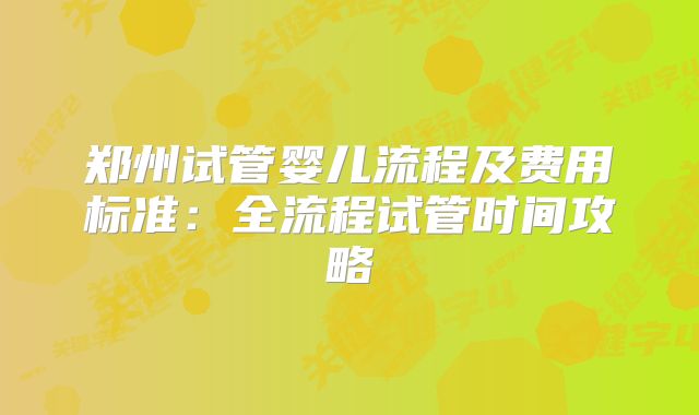 郑州试管婴儿流程及费用标准：全流程试管时间攻略