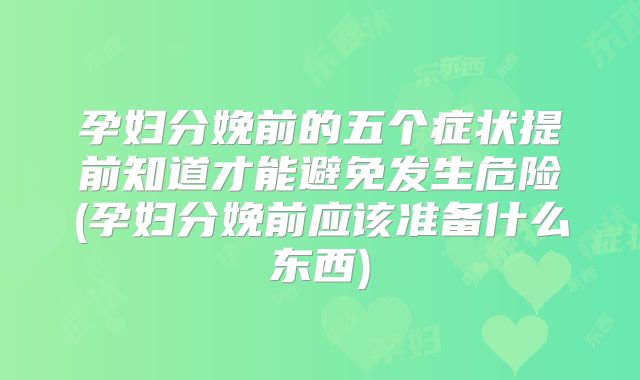 孕妇分娩前的五个症状提前知道才能避免发生危险(孕妇分娩前应该准备什么东西)