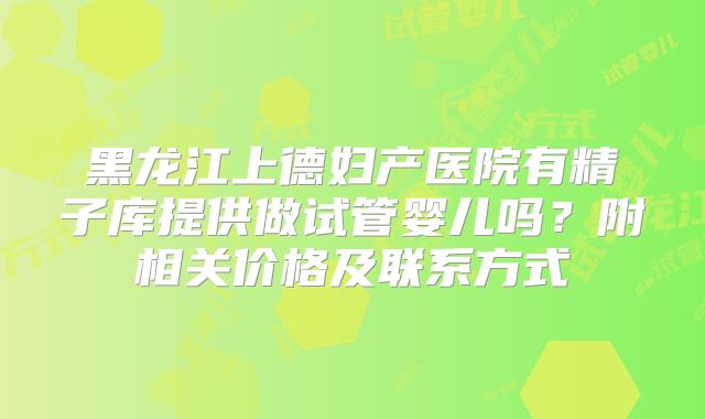黑龙江上德妇产医院有精子库提供做试管婴儿吗？附相关价格及联系方式