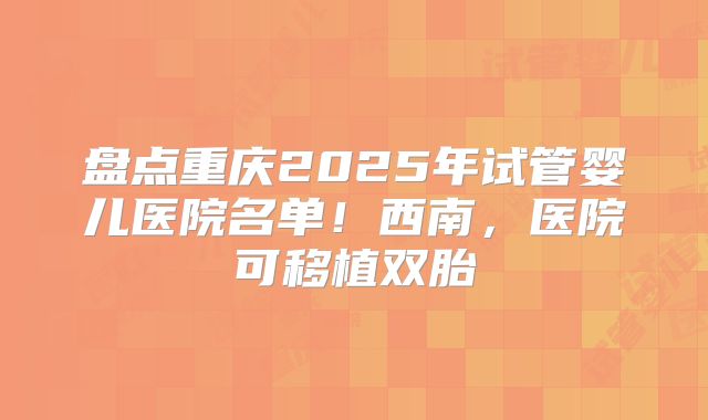 盘点重庆2025年试管婴儿医院名单！西南，医院可移植双胎