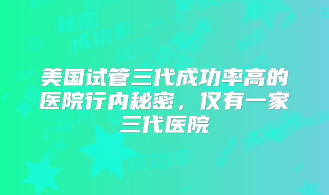 美国试管三代成功率高的医院行内秘密,仅有一家三代医院