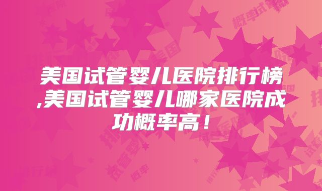美国试管婴儿医院排行榜,美国试管婴儿哪家医院成功概率高！