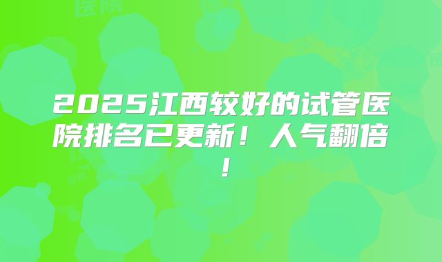 2025江西较好的试管医院排名已更新！人气翻倍！