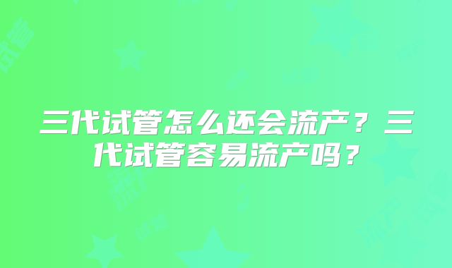 三代试管怎么还会流产？三代试管容易流产吗？