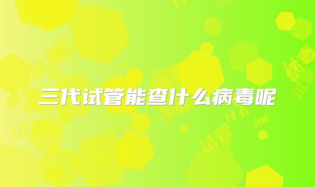 三代试管能查什么病毒呢