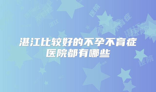 湛江比较好的不孕不育症医院都有哪些
