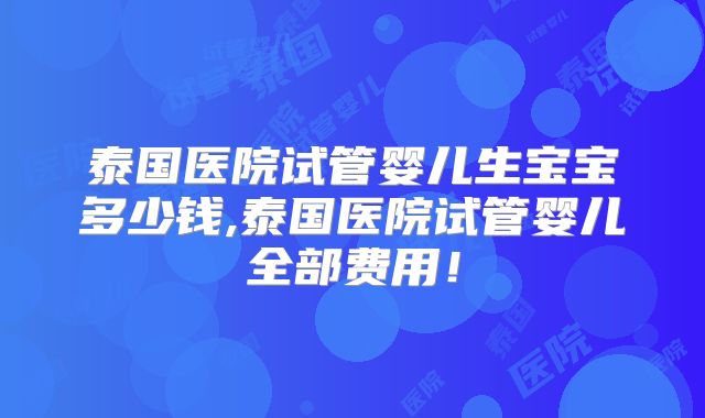 泰国医院试管婴儿生宝宝多少钱,泰国医院试管婴儿全部费用！