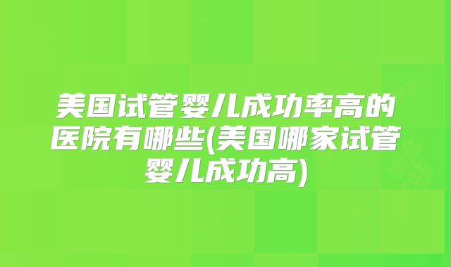 美国试管婴儿成功率高的医院有哪些(美国哪家试管婴儿成功高)