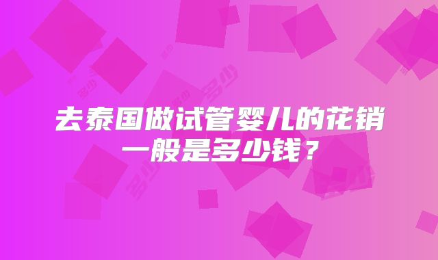 去泰国做试管婴儿的花销一般是多少钱？