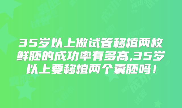 35岁以上做试管移植两枚鲜胚的成功率有多高,35岁以上要移植两个囊胚吗！