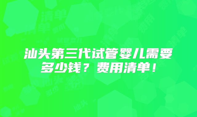 汕头第三代试管婴儿需要多少钱?费用清单!