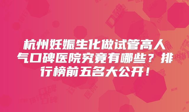 杭州妊娠生化做试管高人气口碑医院究竟有哪些？排行榜前五名大公开！