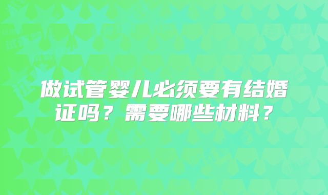 做试管婴儿必须要有结婚证吗？需要哪些材料？