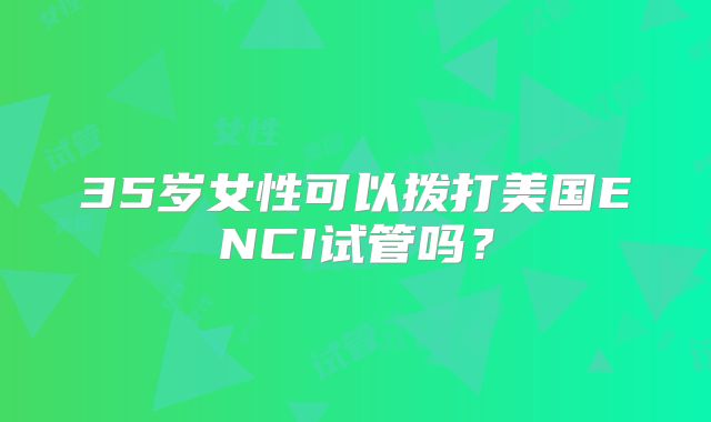 35岁女性可以拨打美国ENCI试管吗？