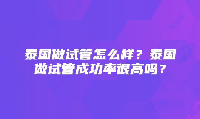 泰国做试管怎么样？泰国做试管成功率很高吗？