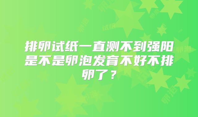 排卵试纸一直测不到强阳是不是卵泡发育不好不排卵了？