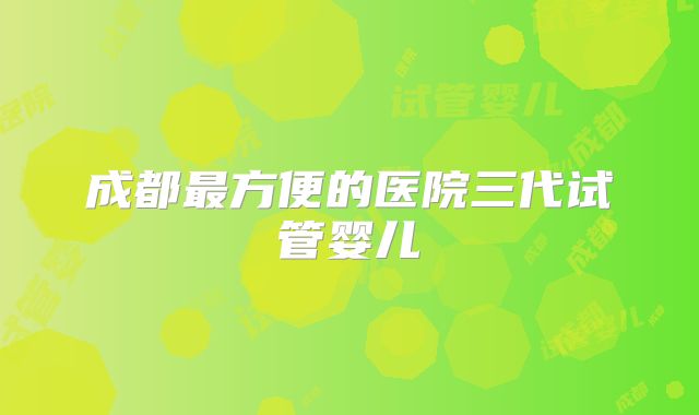 成都最方便的医院三代试管婴儿