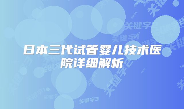 日本三代试管婴儿技术医院详细解析