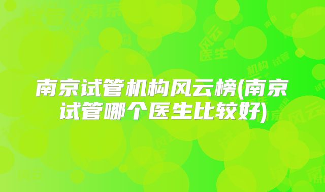 南京试管机构风云榜(南京试管哪个医生比较好)