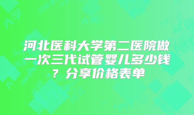 河北医科大学第二医院做一次三代试管婴儿多少钱？分享价格表单