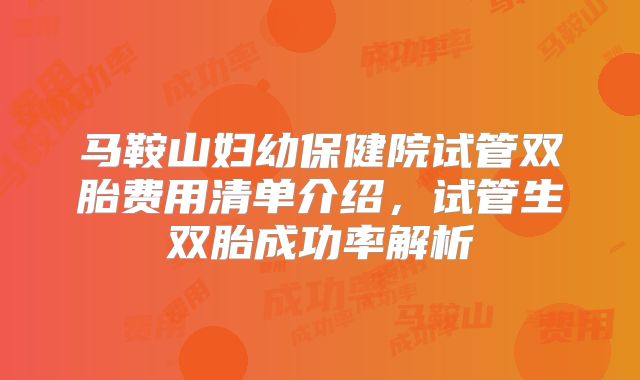 马鞍山妇幼保健院试管双胎费用清单介绍，试管生双胎成功率解析