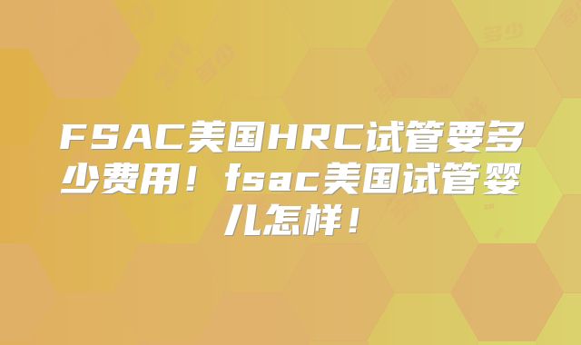 FSAC美国HRC试管要多少费用!fsac美国试管婴儿怎样!