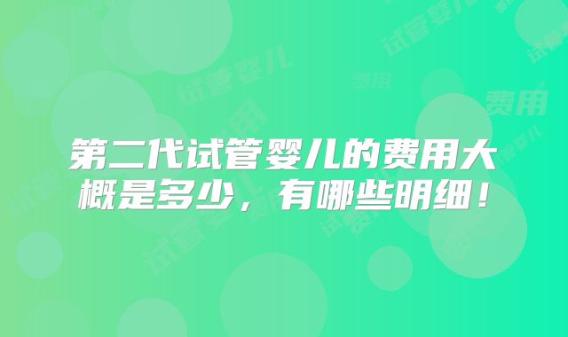 第二代试管婴儿的费用大概是多少，有哪些明细！