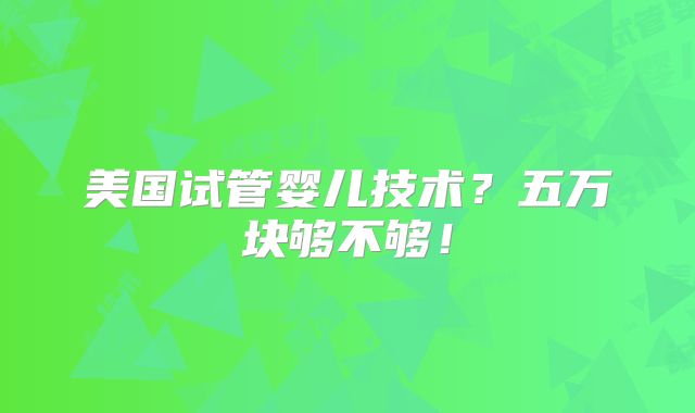 美国试管婴儿技术？五万块够不够！