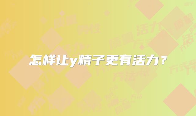 怎样让y精子更有活力?