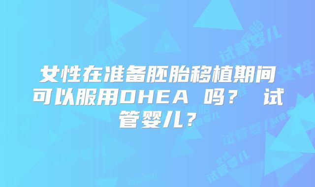 女性在准备胚胎移植期间可以服用DHEA 吗？ 试管婴儿？