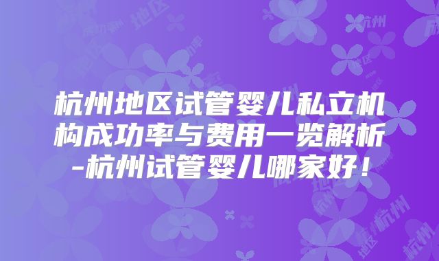 杭州地区试管婴儿私立机构成功率与费用一览解析-杭州试管婴儿哪家好！