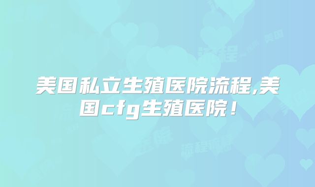 美国私立生殖医院流程,美国cfg生殖医院!