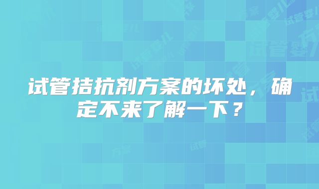 试管拮抗剂方案的坏处,确定不来了解一下?