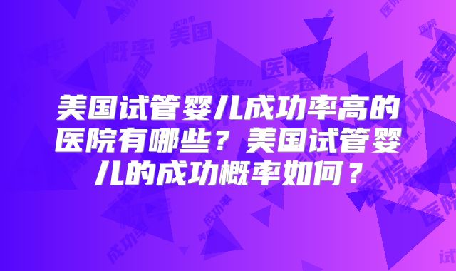美国试管婴儿成功率高的医院有哪些？美国试管婴儿的成功概率如何？
