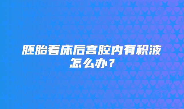 胚胎着床后宫腔内有积液怎么办？