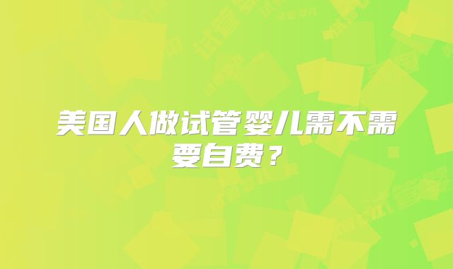 美国人做试管婴儿需不需要自费？