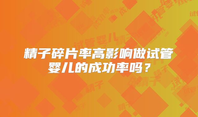 精子碎片率高影响做试管婴儿的成功率吗？