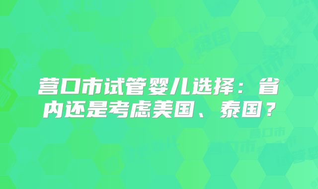 营口市试管婴儿选择：省内还是考虑美国、泰国？