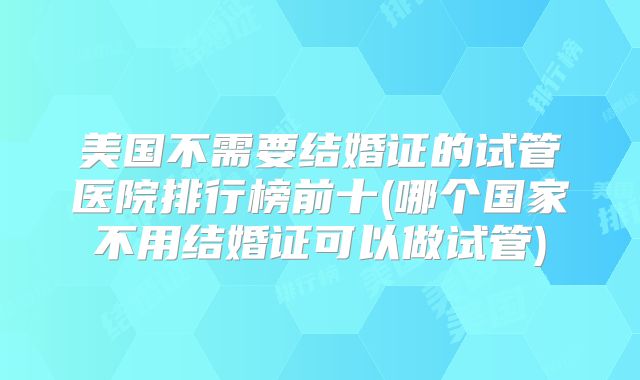 美国不需要结婚证的试管医院排行榜前十(哪个国家不用结婚证可以做试管)