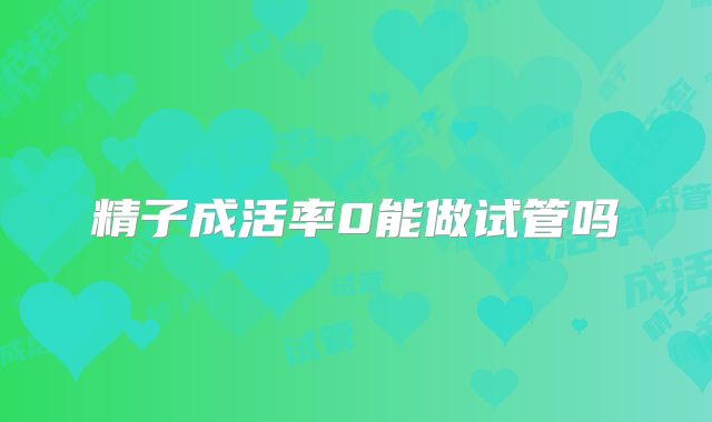 精子成活率0能做试管吗