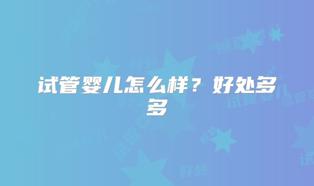 试管婴儿怎么样？好处多多