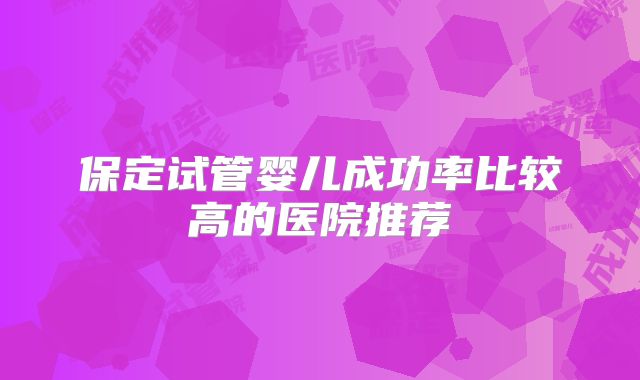 保定试管婴儿成功率比较高的医院推荐