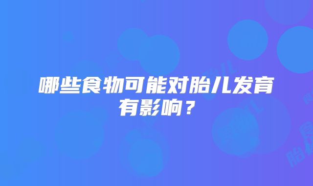 哪些食物可能对胎儿发育有影响？