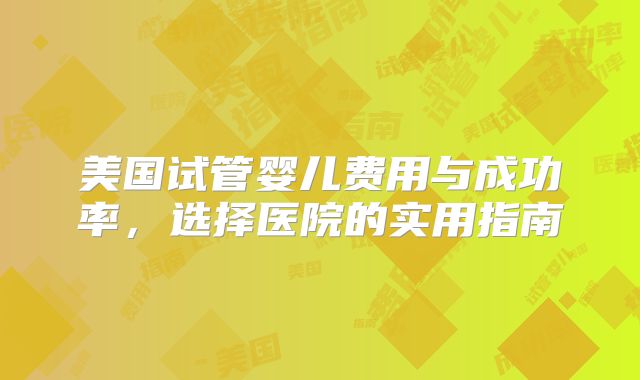美国试管婴儿费用与成功率,选择医院的实用指南