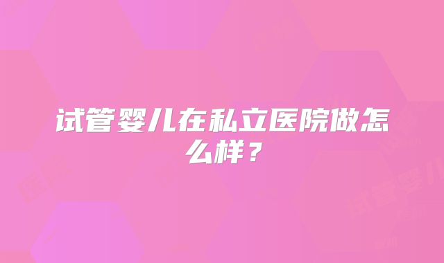 试管婴儿在私立医院做怎么样？